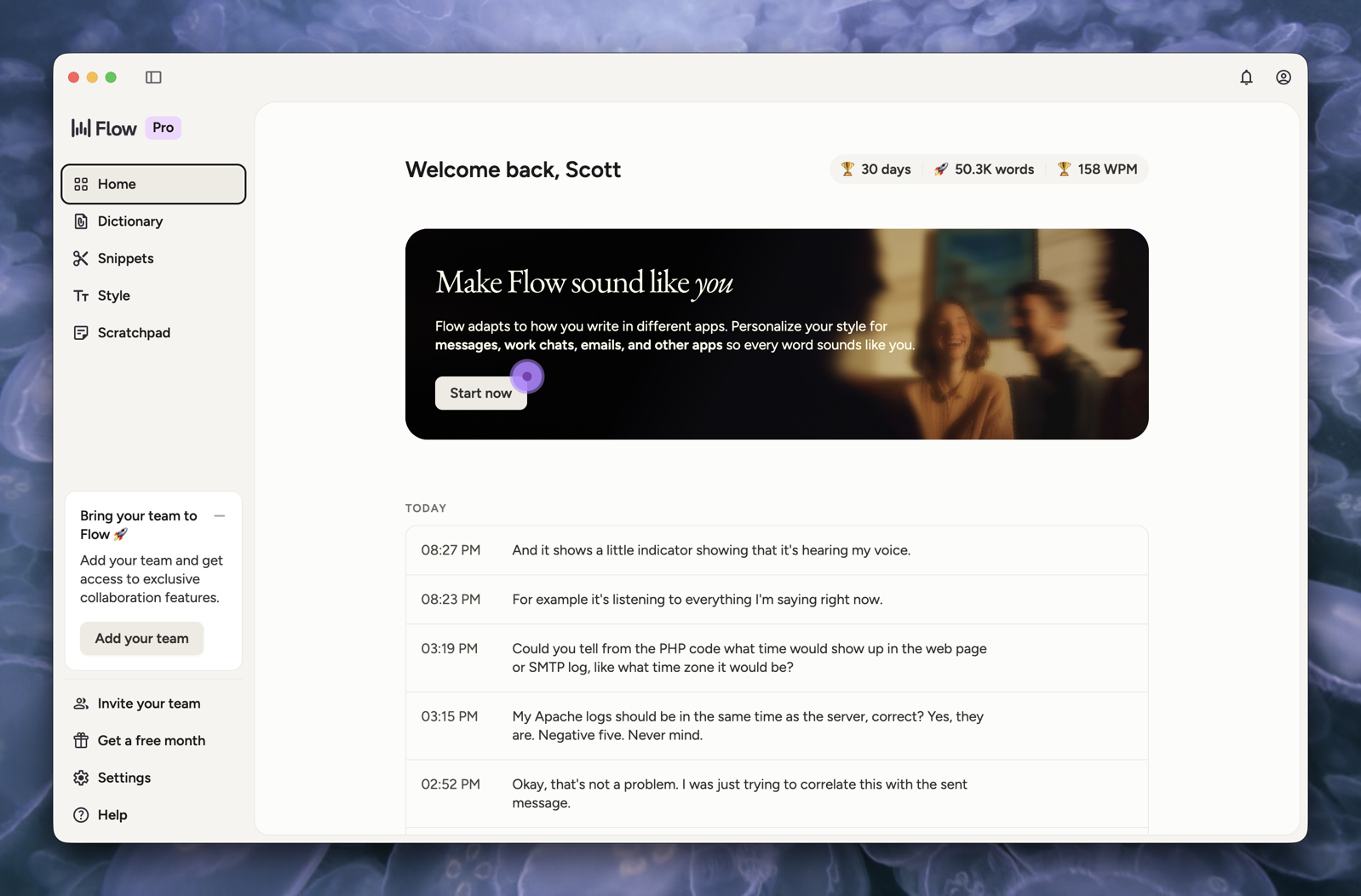 Wispr-App-Window.png The Wispr Flow desktop app main window on macOS, showing the Home screen with a welcome message reading "Welcome back, Scott" and usage stats displaying 30 days, 50.3K words, and 158 WPM. The left sidebar includes navigation links for Home, Dictionary, Snippets, Style, and Scratchpad, along with a "Bring your team to Flow" promotion. A banner in the center reads "Make Flow sound like you" with a "Start now" button. Below it, a timestamped transcript log shows recent dictation entries from the current day