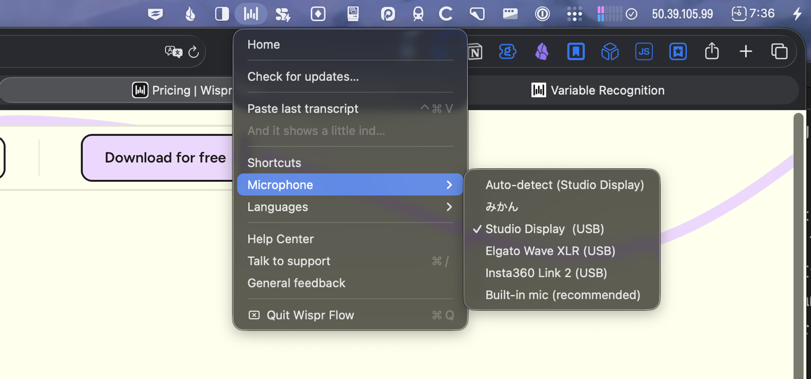 Wispr-Menu-Bar-App.png Wispr Menu Bar App.The Wispr Flow macOS menu bar dropdown menu, showing options including Home, Check for updates, Paste last transcript, Shortcuts, Microphone, Languages, Help Center, Talk to support, General feedback, and Quit Wispr Flow. The Microphone submenu is expanded, revealing available audio input devices: Auto-detect (Studio Display), AirPods, Studio Display (USB) which is currently selected with a checkmark, Elgato Wave XLR (USB), Insta360 Link 2 (USB), and Built-in mic (recommended).