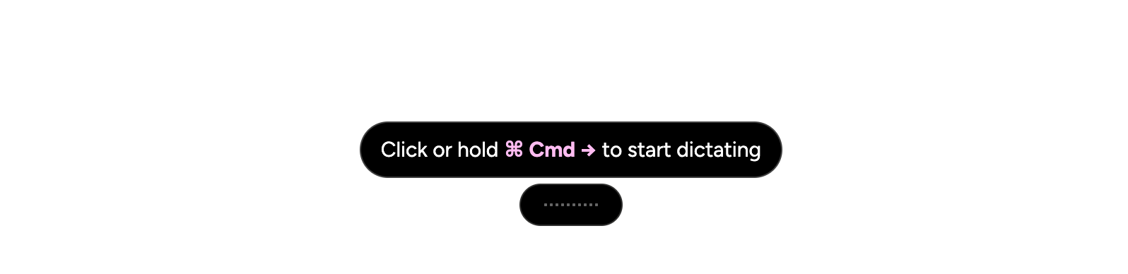 Wispr-Record-Lozenge2.png A floating Wispr Flow dictation prompt displayed as a dark rounded pill-shaped lozenge overlay on screen, with light pink text reading "Click or hold Cmd right-arrow to start dictating." Below it is a smaller condensed lozenge showing a dotted audio waveform indicator, representing the minimized recording state.