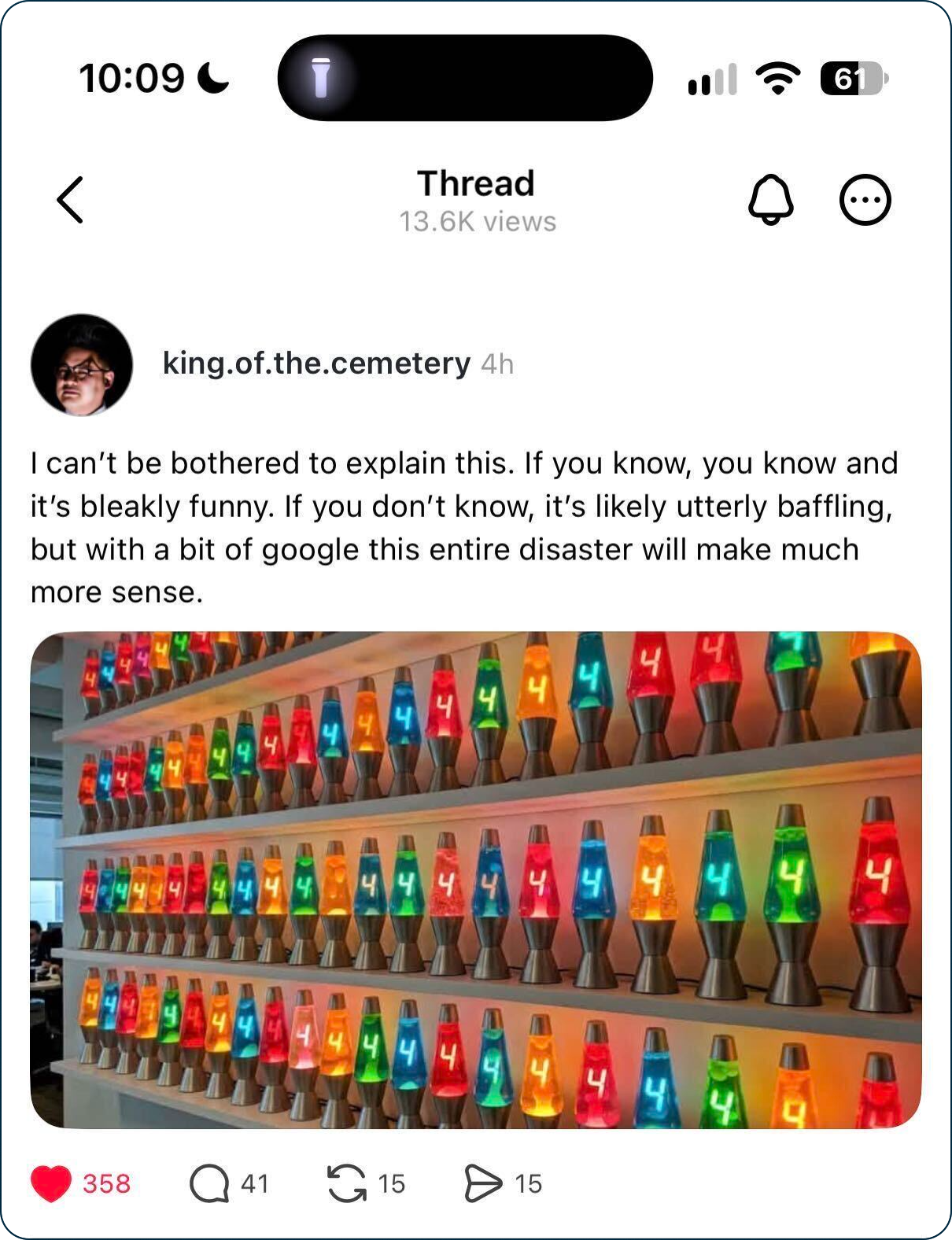 Lava lamps with 4s on them.png Thread captioin: I can't be bothered to explain this. If you know, you know and it's bleakly funny. If you don't know, it's likely utterly baffling, but with a bit of google this entire disaster will make much more sense. Photo is the wall of lava lamps at Cloudflare all with the number 4 on them